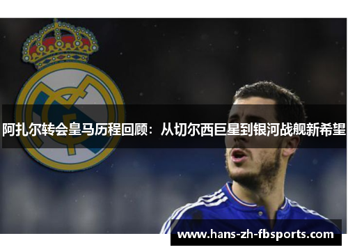 阿扎尔转会皇马历程回顾：从切尔西巨星到银河战舰新希望