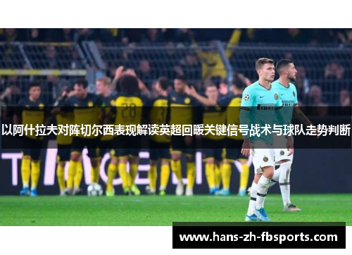 以阿什拉夫对阵切尔西表现解读英超回暖关键信号战术与球队走势判断